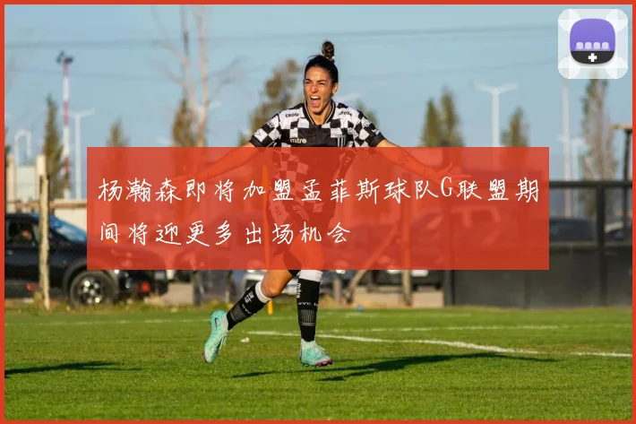 杨瀚森即将加盟孟菲斯球队G联盟期间将迎更多出场机会