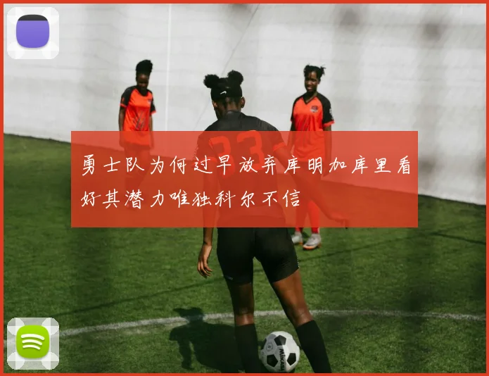 勇士队为何过早放弃库明加库里看好其潜力唯独科尔不信