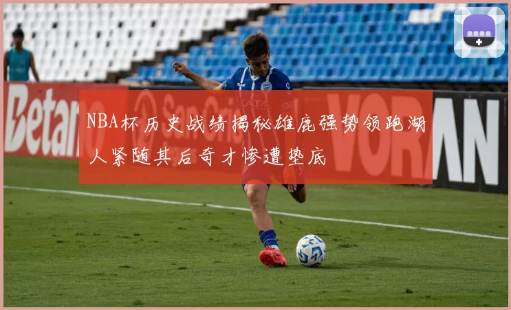 NBA杯历史战绩揭秘雄鹿强势领跑湖人紧随其后奇才惨遭垫底