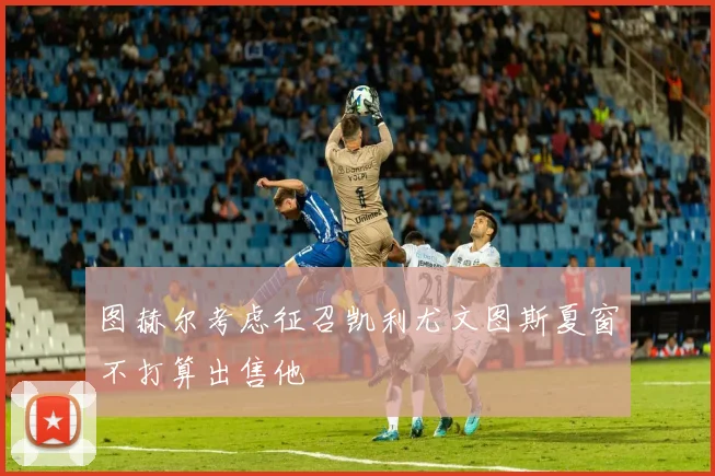 图赫尔考虑征召凯利尤文图斯夏窗不打算出售他