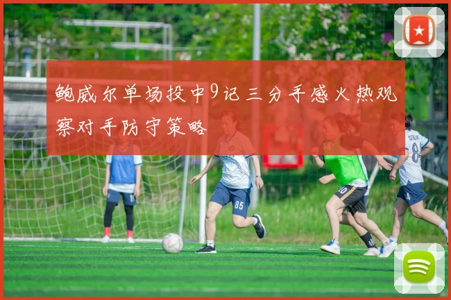 鲍威尔单场投中9记三分手感火热观察对手防守策略