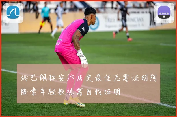 姆巴佩称安帅历史最佳无需证明阿隆索年轻教练需自我证明