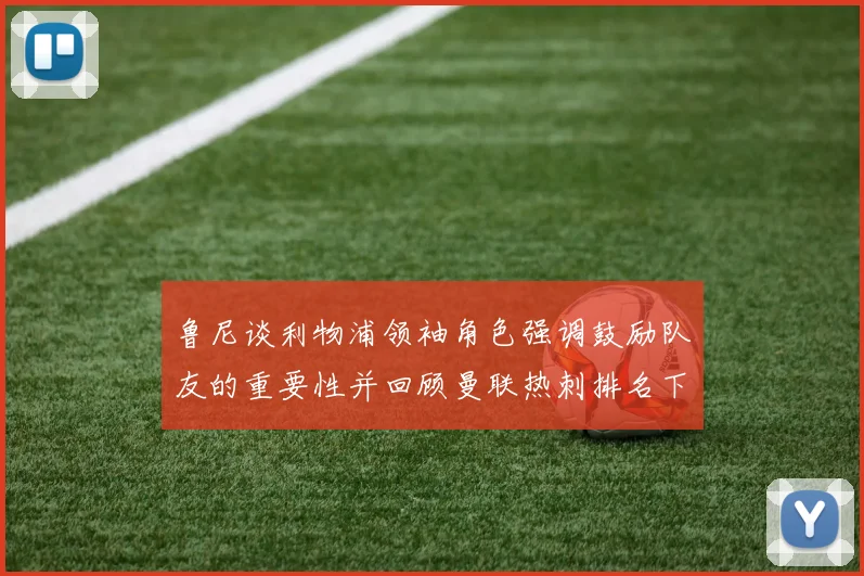 鲁尼谈利物浦领袖角色强调鼓励队友的重要性并回顾曼联热刺排名下滑经历