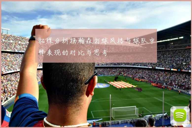 拓媒分析杨瀚森打球风格与球队中锋表现的对比与思考