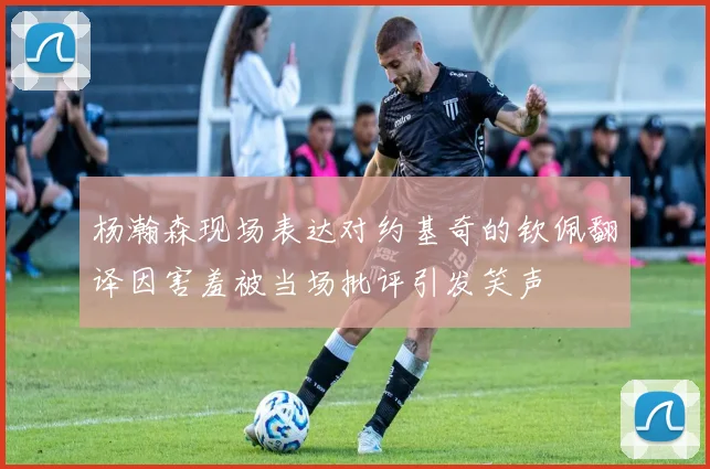 杨瀚森现场表达对约基奇的钦佩翻译因害羞被当场批评引发笑声