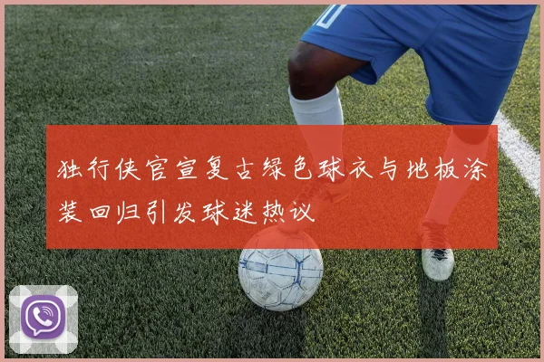 独行侠官宣复古绿色球衣与地板涂装回归引发球迷热议