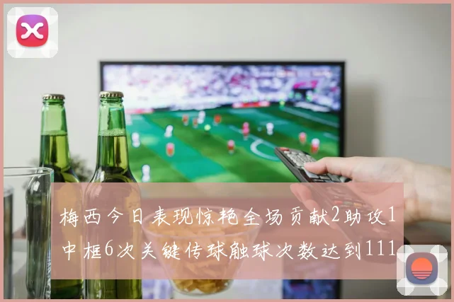 梅西今日表现惊艳全场贡献2助攻1中框6次关键传球触球次数达到111次