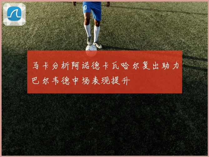 马卡分析阿诺德卡瓦哈尔复出助力巴尔韦德中场表现提升