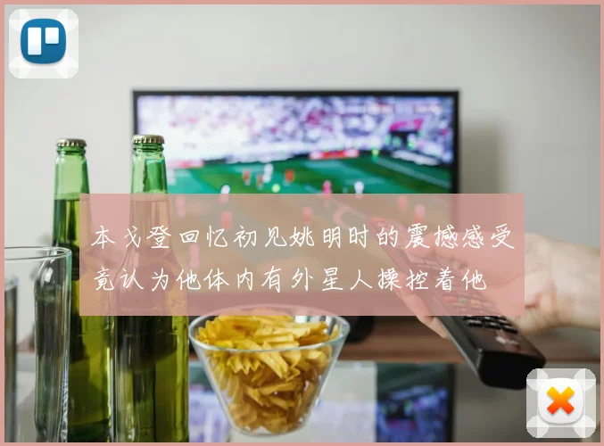 本戈登回忆初见姚明时的震撼感受竟认为他体内有外星人操控着他