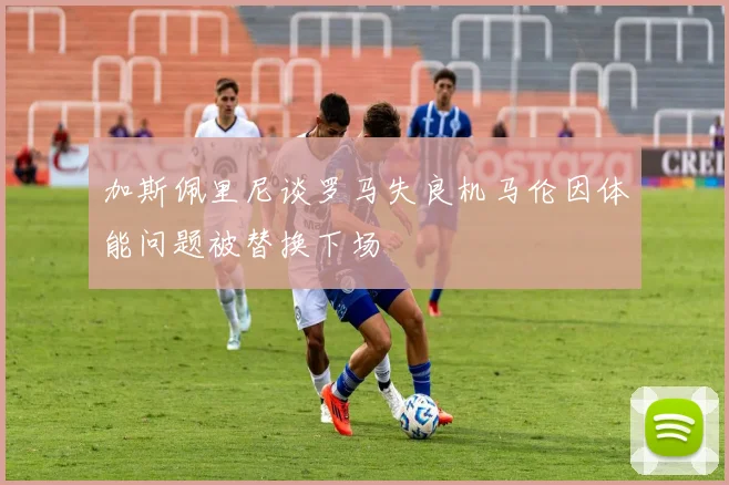 加斯佩里尼谈罗马失良机马伦因体能问题被替换下场