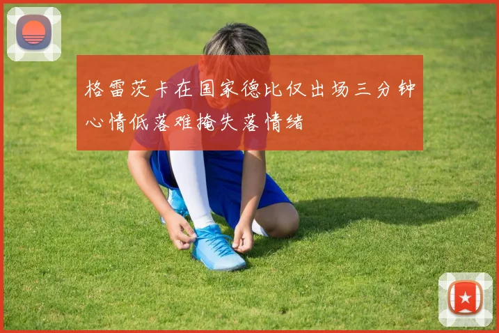 格雷茨卡在国家德比仅出场三分钟心情低落难掩失落情绪