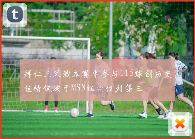 拜仁三叉戟本赛季参与115球创历史佳绩仅次于MSN组合位列第三