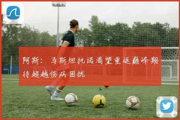 阿斯：马斯坦托诺渴望重返巅峰期待超越伤病困扰