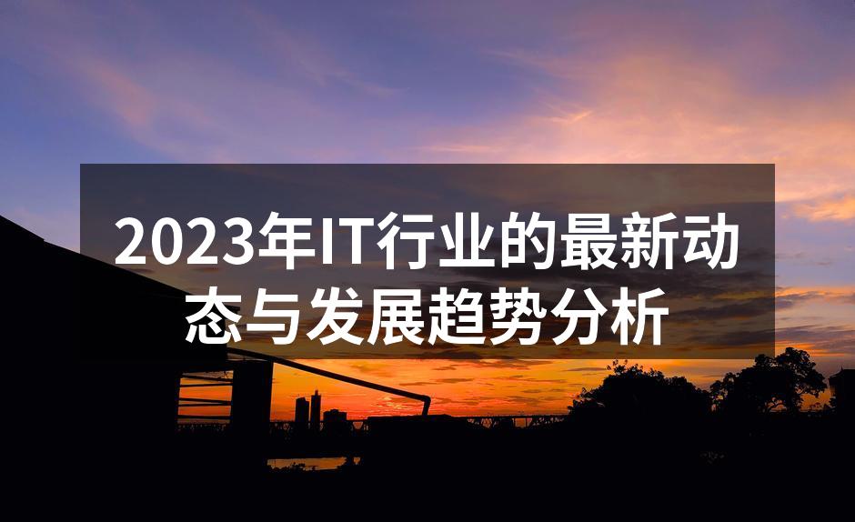 2023年IT行业的最新动态与发展趋势分