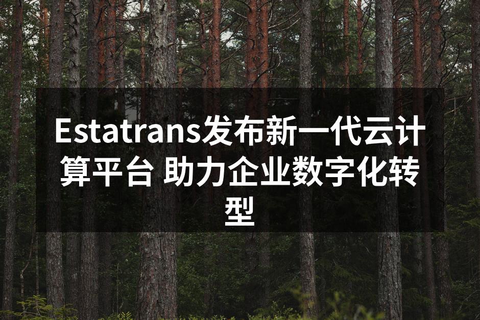 Estatrans发布新一代云计算平台 